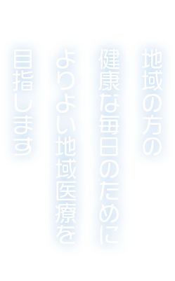 地域の方の健康な毎日のためによりよい地域医療を目指します